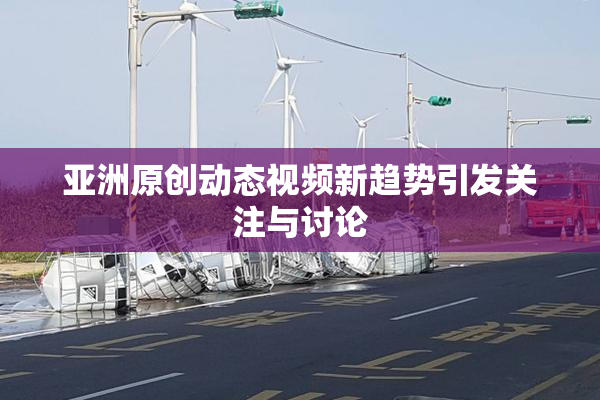 亚洲原创动态视频新趋势引发关注与讨论