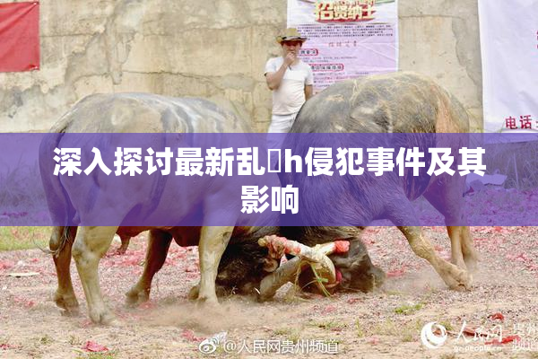 深入探讨最新乱婬h侵犯事件及其影响