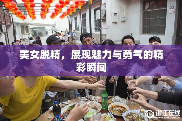 美女脱精，展现魅力与勇气的精彩瞬间