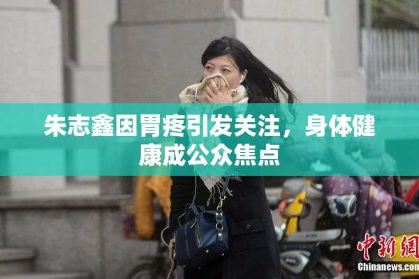 朱志鑫因胃疼引发关注，身体健康成公众焦点