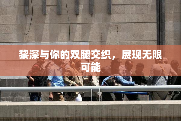 黎深与你的双腿交织，展现无限可能