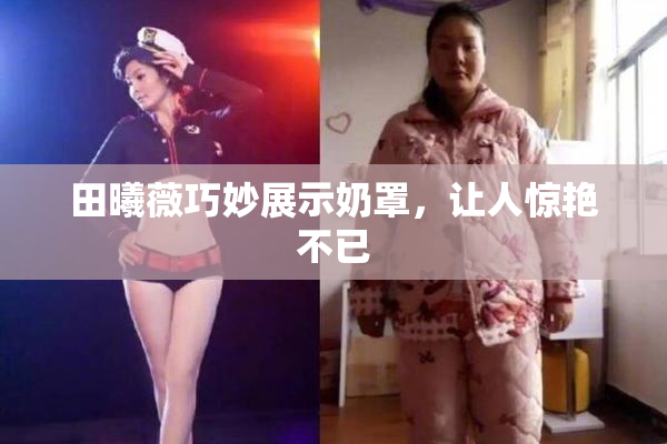 田曦薇巧妙展示奶罩，让人惊艳不已
