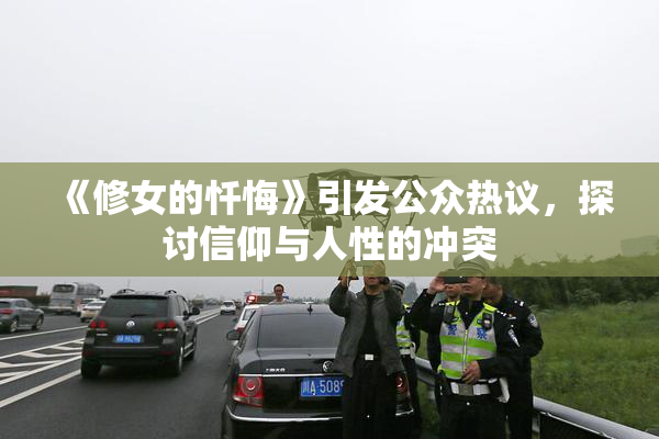 《修女的忏悔》引发公众热议，探讨信仰与人性的冲突
