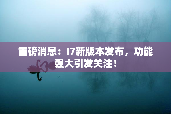 重磅消息：I7新版本发布，功能强大引发关注！