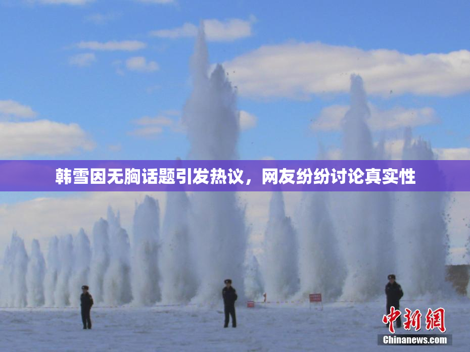 韩雪因无胸话题引发热议，网友纷纷讨论真实性