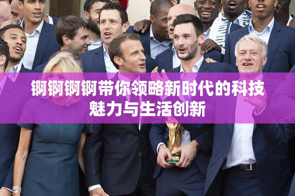 锕锕锕锕带你领略新时代的科技魅力与生活创新