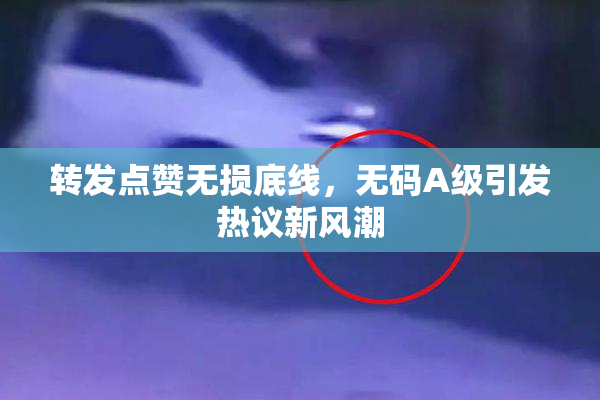 转发点赞无损底线，无码A级引发热议新风潮