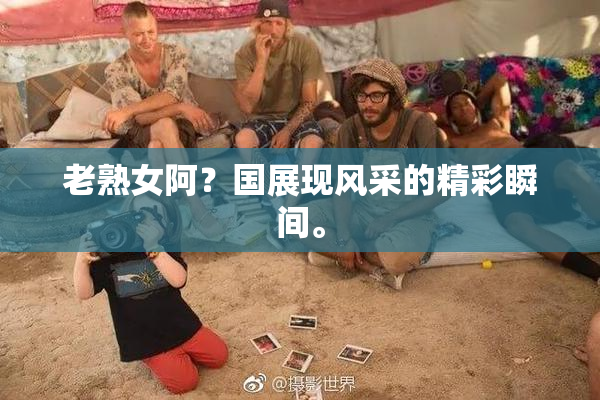 老熟女阿？国展现风采的精彩瞬间。