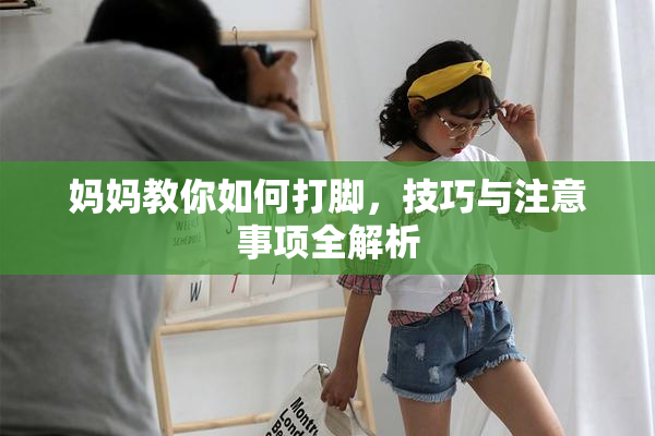 妈妈教你如何打脚，技巧与注意事项全解析