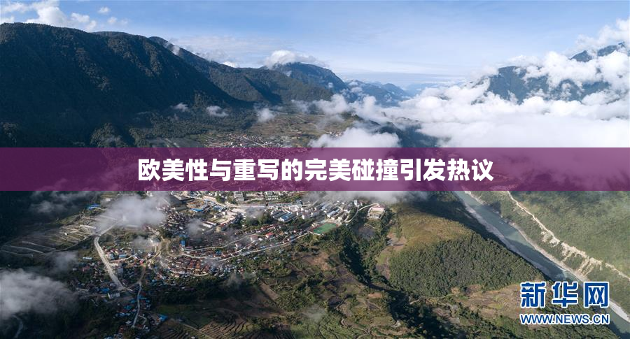 欧美性与重写的完美碰撞引发热议