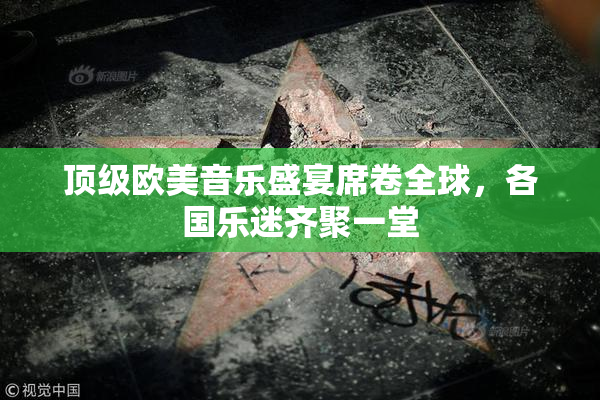 顶级欧美音乐盛宴席卷全球，各国乐迷齐聚一堂