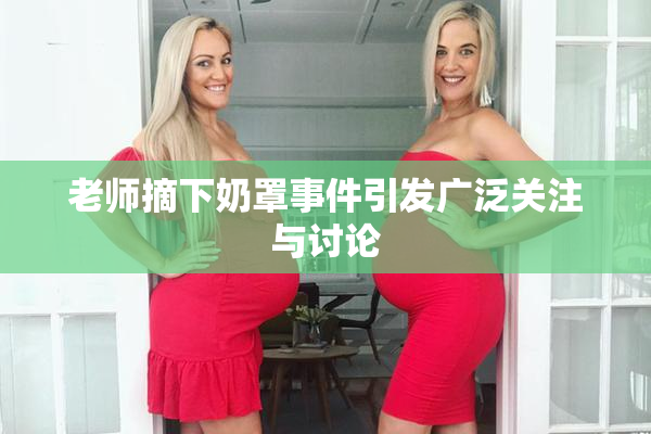 老师摘下奶罩事件引发广泛关注与讨论
