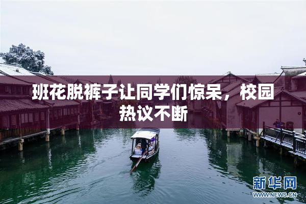 班花脱裤子让同学们惊呆，校园热议不断
