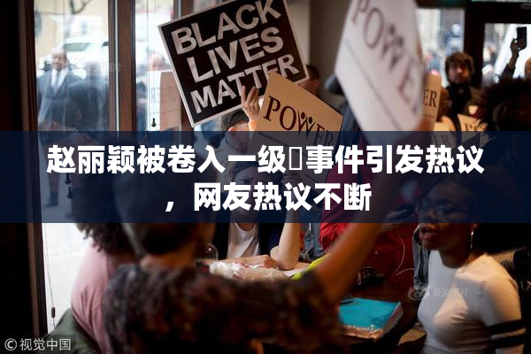赵丽颖被卷入一级婬事件引发热议，网友热议不断