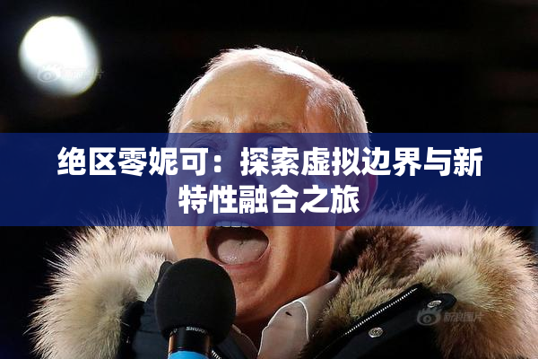 绝区零妮可：探索虚拟边界与新特性融合之旅