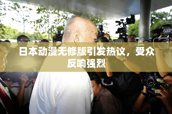 日本动漫无修版引发热议，受众反响强烈
