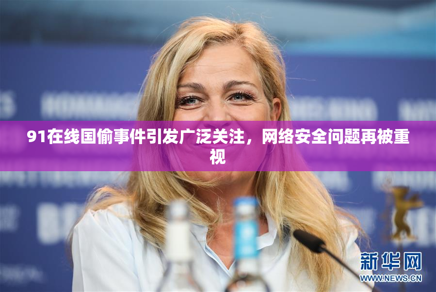 91在线国偷事件引发广泛关注，网络安全问题再被重视