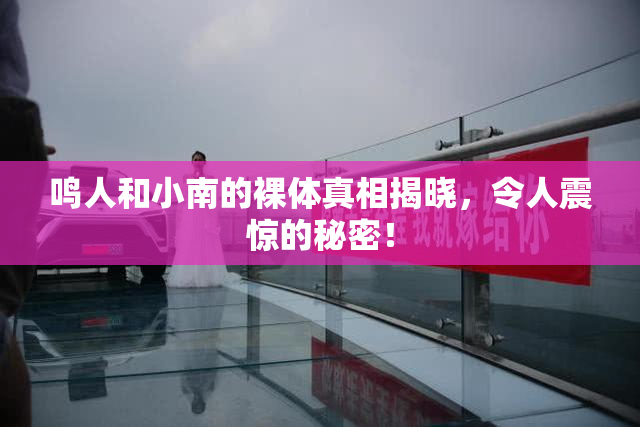 鸣人和小南的裸体真相揭晓，令人震惊的秘密！