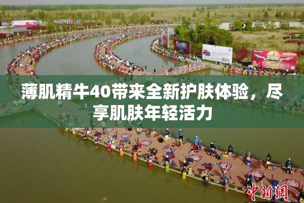 薄肌精牛40带来全新护肤体验，尽享肌肤年轻活力