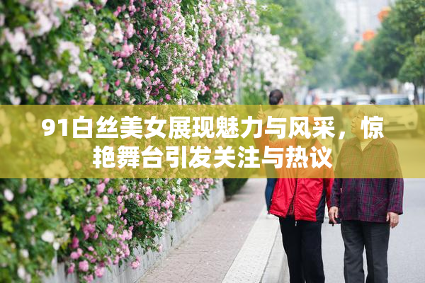 91白丝美女展现魅力与风采，惊艳舞台引发关注与热议