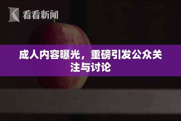 成人内容曝光，重磅引发公众关注与讨论