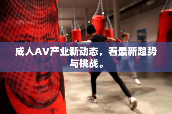 成人AV产业新动态，看最新趋势与挑战。