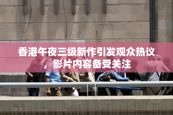 香港午夜三级新作引发观众热议，影片内容备受关注