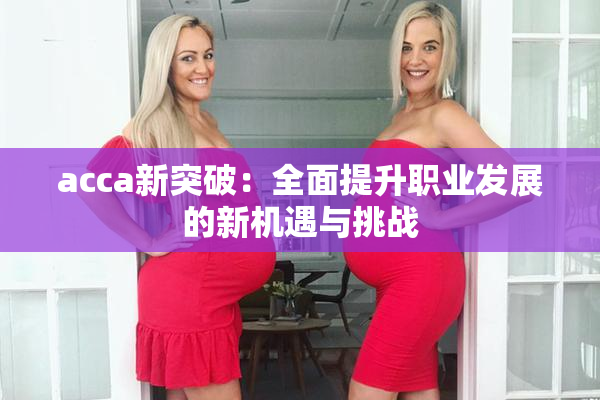 acca新突破：全面提升职业发展的新机遇与挑战