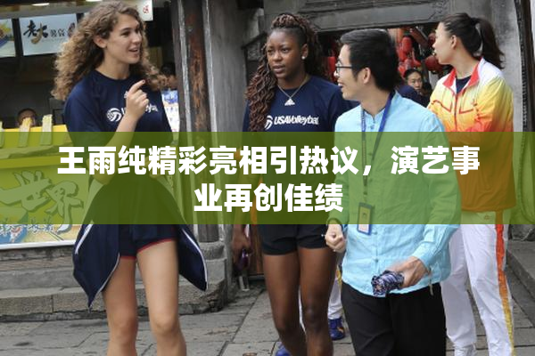 王雨纯精彩亮相引热议，演艺事业再创佳绩