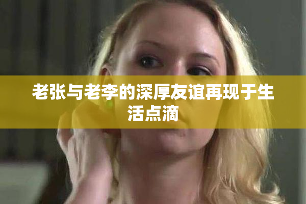 老张与老李的深厚友谊再现于生活点滴