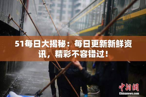 51每日大揭秘：每日更新新鲜资讯，精彩不容错过！