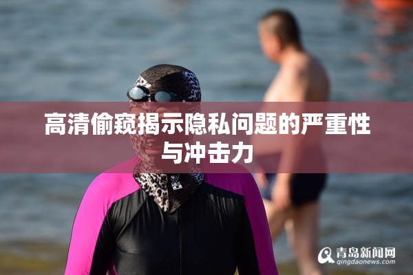 高清偷窥揭示隐私问题的严重性与冲击力