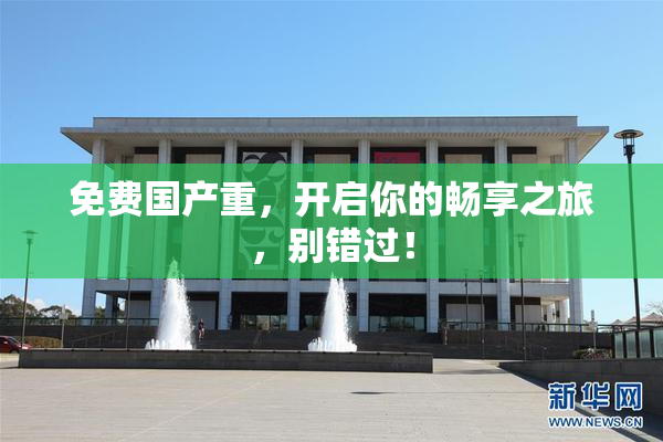 免费国产重，开启你的畅享之旅，别错过！