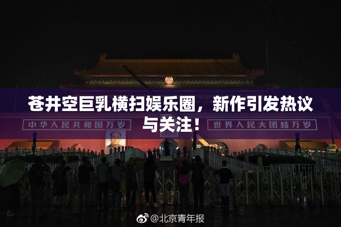 苍井空巨乳横扫娱乐圈，新作引发热议与关注！