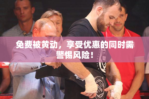 免费被黄动，享受优惠的同时需警惕风险！