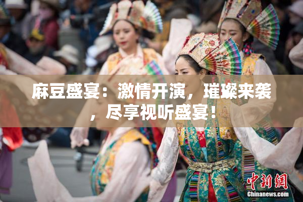 麻豆盛宴：激情开演，璀璨来袭，尽享视听盛宴！
