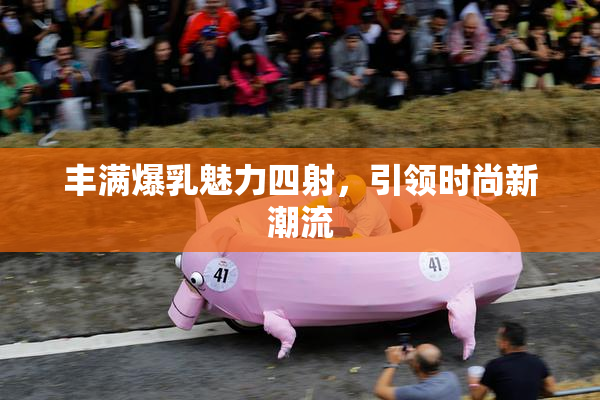 丰满爆乳魅力四射，引领时尚新潮流