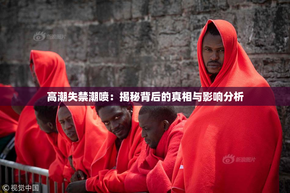 高潮失禁潮喷：揭秘背后的真相与影响分析