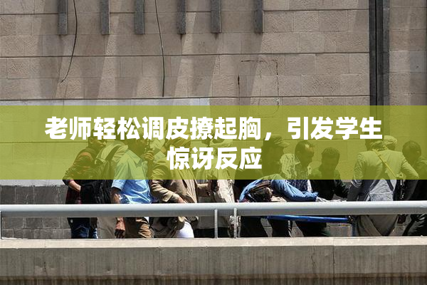 老师轻松调皮撩起胸，引发学生惊讶反应