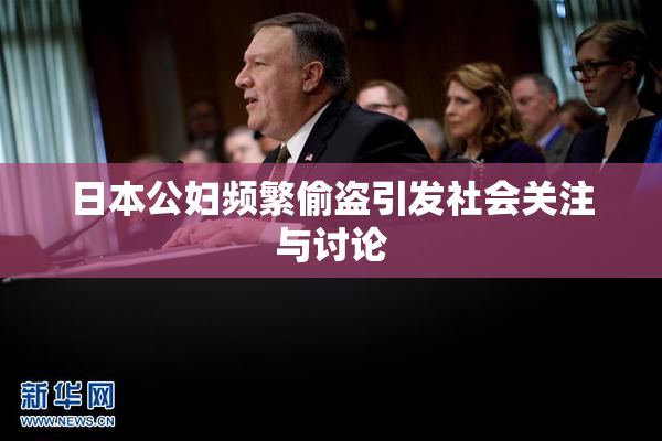 日本公妇频繁偷盗引发社会关注与讨论