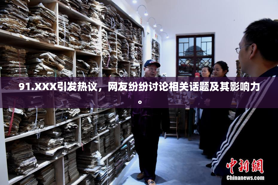 91.XXX引发热议，网友纷纷讨论相关话题及其影响力。