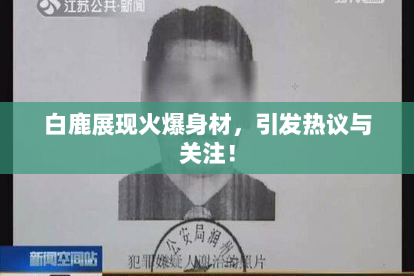 白鹿展现火爆身材，引发热议与关注！