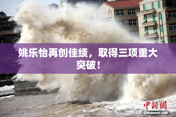 姚乐怡再创佳绩，取得三项重大突破！