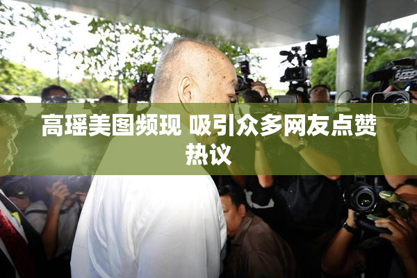 高瑶美图频现 吸引众多网友点赞热议