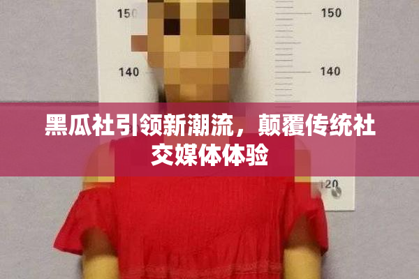 黑瓜社引领新潮流，颠覆传统社交媒体体验