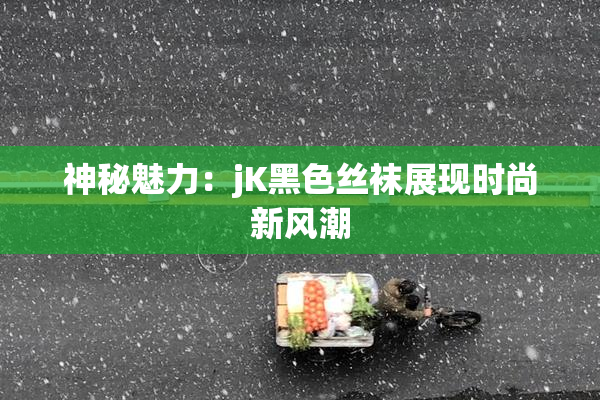 神秘魅力：jK黑色丝袜展现时尚新风潮