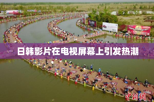 日韩影片在电视屏幕上引发热潮