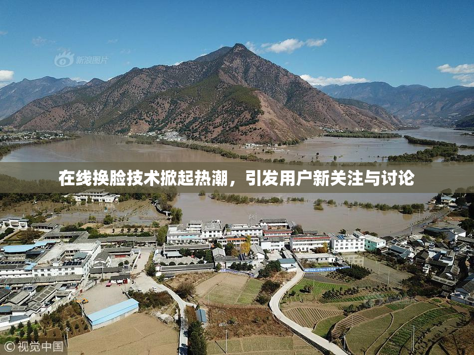 在线换脸技术掀起热潮，引发用户新关注与讨论