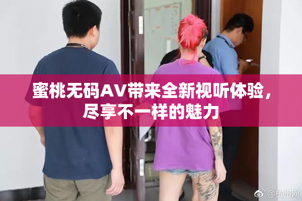 蜜桃无码AV带来全新视听体验，尽享不一样的魅力