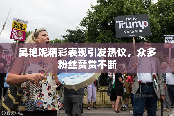 吴艳妮精彩表现引发热议，众多粉丝赞赏不断